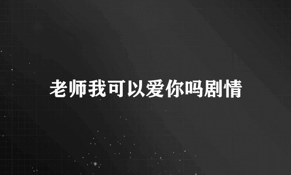 老师我可以爱你吗剧情