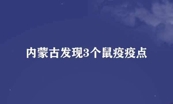 内蒙古发现3个鼠疫疫点