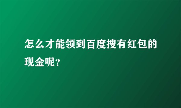 怎么才能领到百度搜有红包的现金呢？