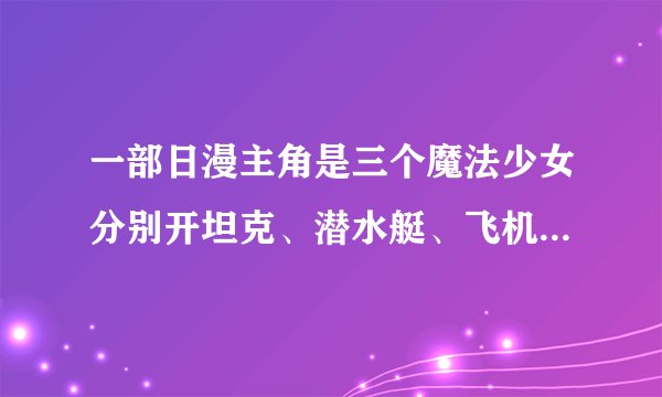 一部日漫主角是三个魔法少女分别开坦克、潜水艇、飞机,求名字