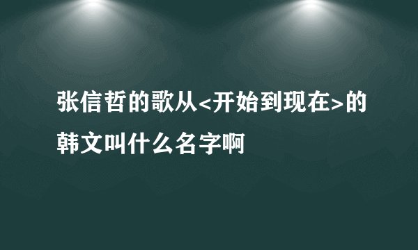 张信哲的歌从<开始到现在>的韩文叫什么名字啊