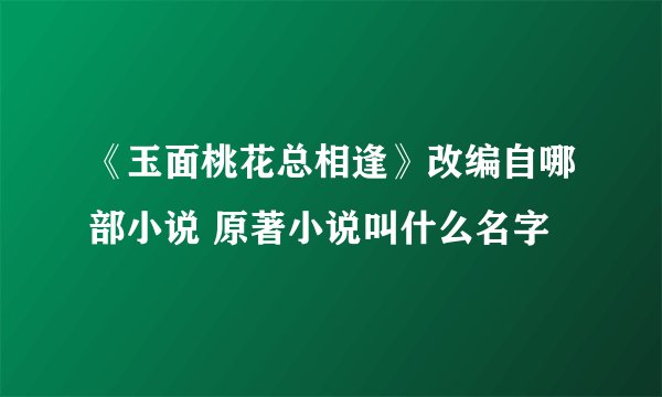 《玉面桃花总相逢》改编自哪部小说 原著小说叫什么名字