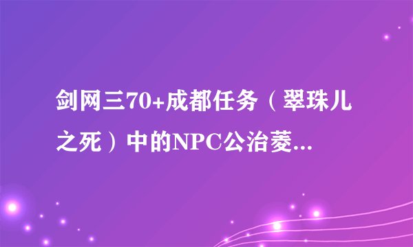 剑网三70+成都任务（翠珠儿之死）中的NPC公治菱在哪儿啊？