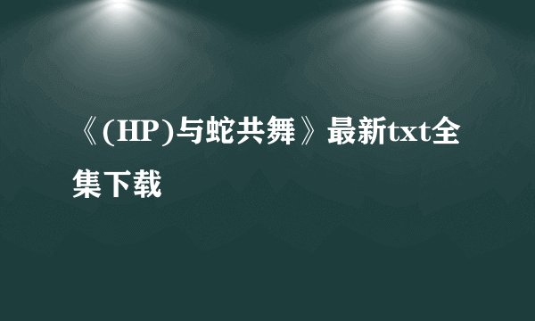 《(HP)与蛇共舞》最新txt全集下载