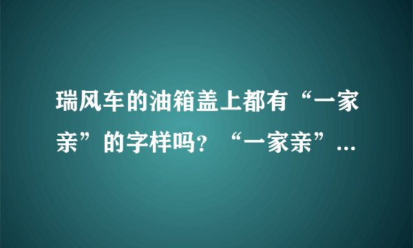 瑞风车的油箱盖上都有“一家亲”的字样吗？“一家亲”是代表什么意思？