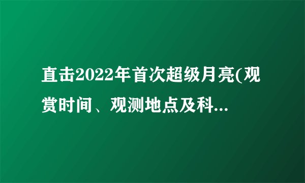 直击2022年首次超级月亮(观赏时间、观测地点及科学解读)