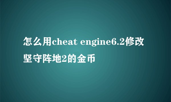 怎么用cheat engine6.2修改坚守阵地2的金币