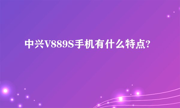中兴V889S手机有什么特点?