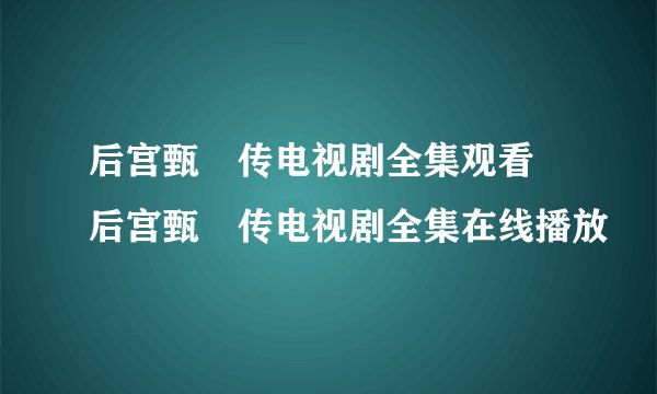 后宫甄嬛传电视剧全集观看 后宫甄嬛传电视剧全集在线播放