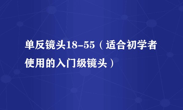 单反镜头18-55（适合初学者使用的入门级镜头）