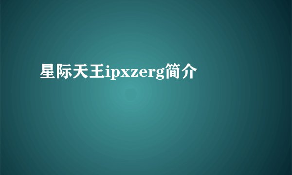 星际天王ipxzerg简介