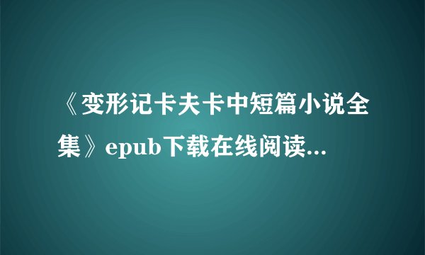 《变形记卡夫卡中短篇小说全集》epub下载在线阅读全文，求百度网盘云资源