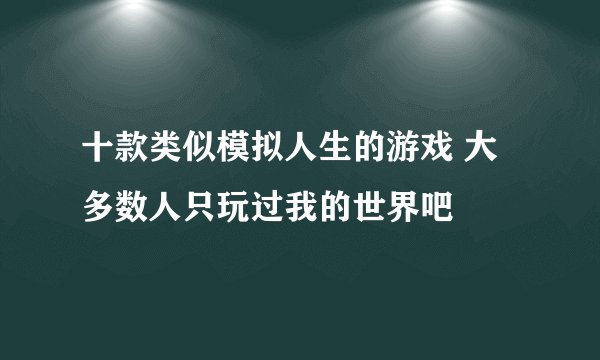 十款类似模拟人生的游戏 大多数人只玩过我的世界吧