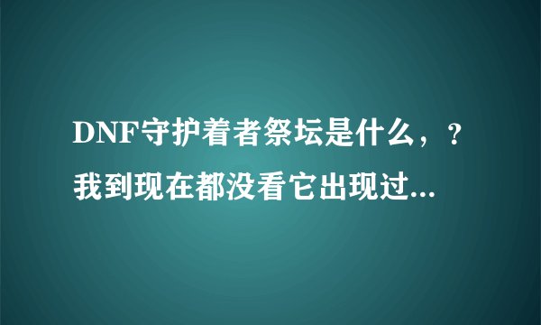 DNF守护着者祭坛是什么，？我到现在都没看它出现过。那个是有什么特定时间的吗？什么时候？