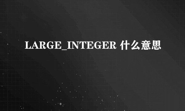 LARGE_INTEGER 什么意思
