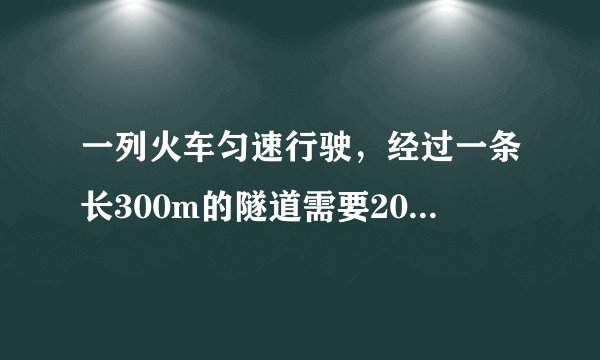 一列火车匀速行驶，经过一条长300m的隧道需要20s的时间。隧道的顶上有一盏灯，垂直向下发光，灯光