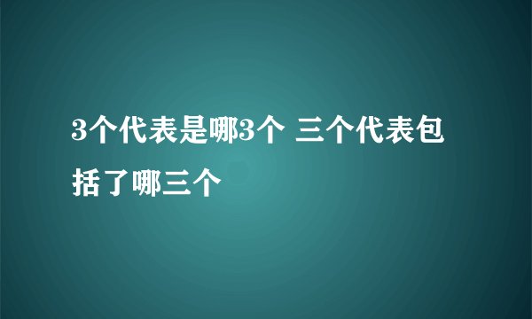 3个代表是哪3个 三个代表包括了哪三个