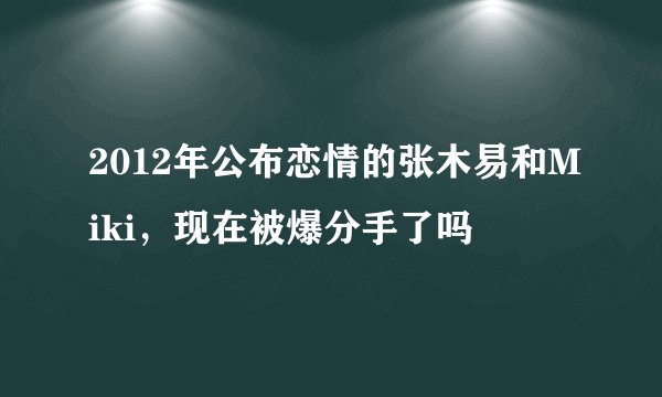 2012年公布恋情的张木易和Miki，现在被爆分手了吗