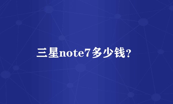 三星note7多少钱？