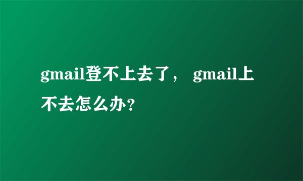 gmail登不上去了， gmail上不去怎么办？