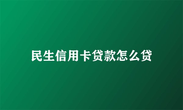 民生信用卡贷款怎么贷