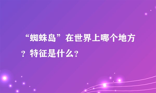 “蜘蛛岛”在世界上哪个地方？特征是什么？
