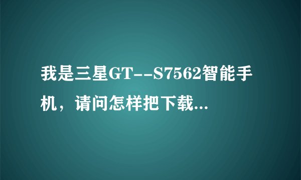 我是三星GT--S7562智能手机，请问怎样把下载的软件放在内存卡上