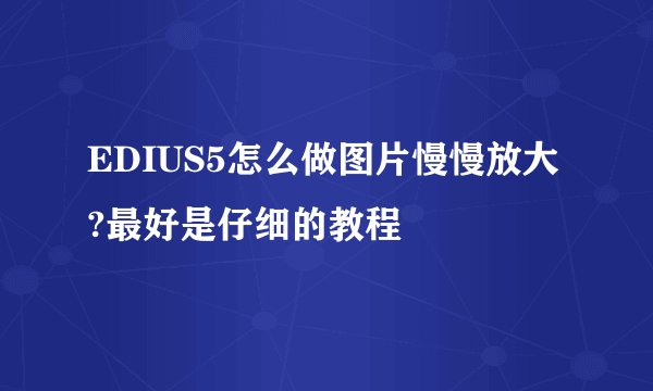 EDIUS5怎么做图片慢慢放大?最好是仔细的教程