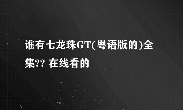 谁有七龙珠GT(粤语版的)全集?? 在线看的