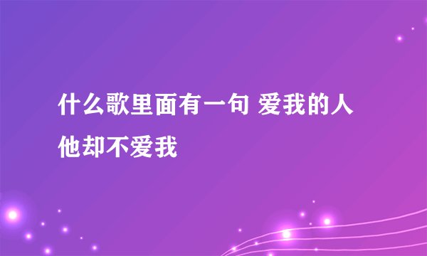 什么歌里面有一句 爱我的人他却不爱我