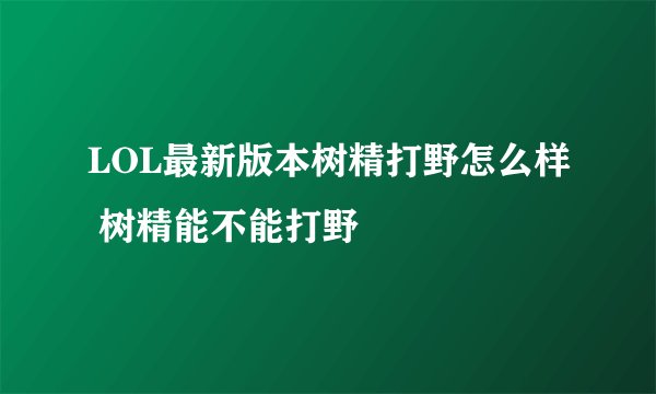 LOL最新版本树精打野怎么样 树精能不能打野
