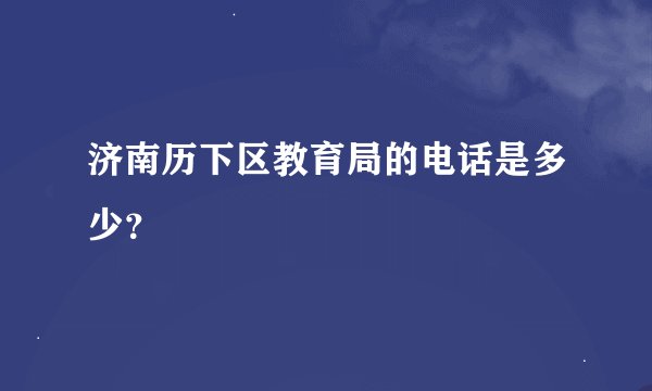 济南历下区教育局的电话是多少？