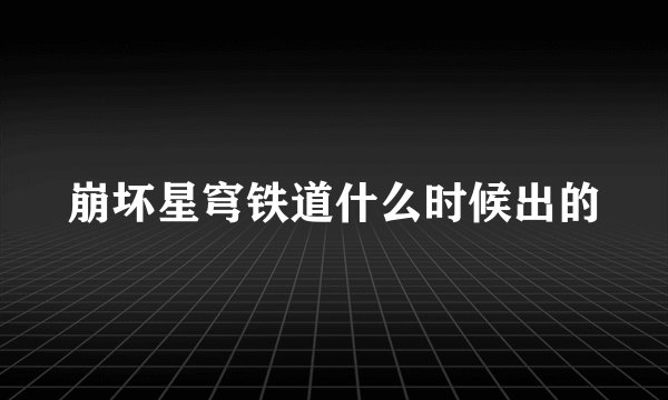 崩坏星穹铁道什么时候出的