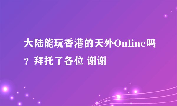 大陆能玩香港的天外Online吗？拜托了各位 谢谢