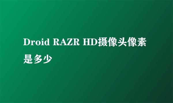 Droid RAZR HD摄像头像素是多少