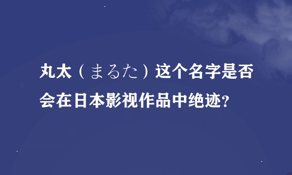 丸太（まるた）这个名字是否会在日本影视作品中绝迹？