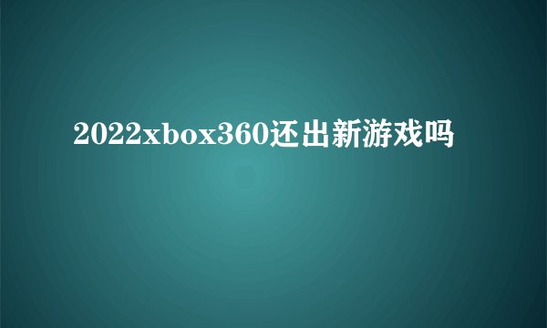 2022xbox360还出新游戏吗