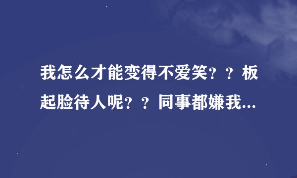 我怎么才能变得不爱笑？？板起脸待人呢？？同事都嫌我老是笑？？？
