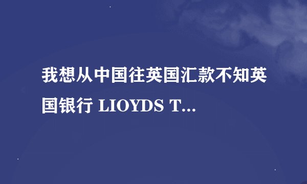 我想从中国往英国汇款不知英国银行 LIOYDS TSB的 swift code 和 iban，银行的地址是oxford road mancheste