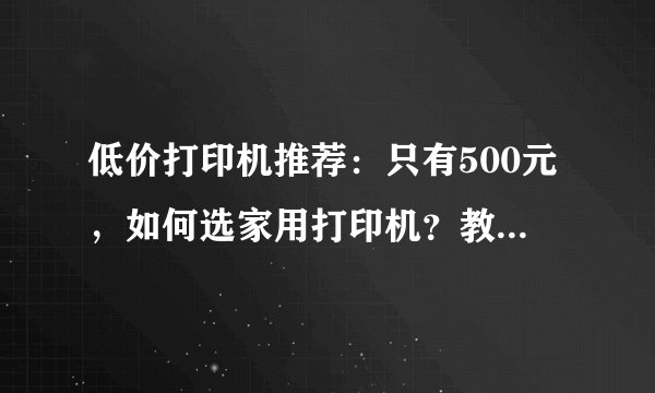 低价打印机推荐：只有500元，如何选家用打印机？教你买到便宜好用的打印机