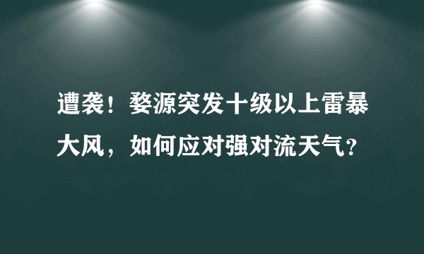 遭袭！婺源突发十级以上雷暴大风，如何应对强对流天气？