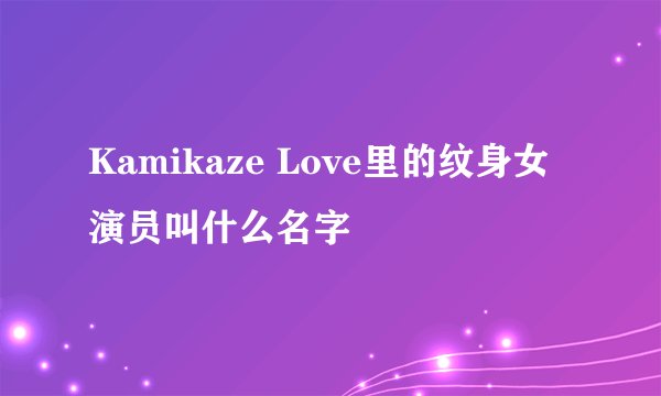 Kamikaze Love里的纹身女 演员叫什么名字