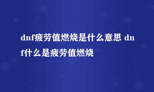 dnf疲劳值燃烧是什么意思 dnf什么是疲劳值燃烧