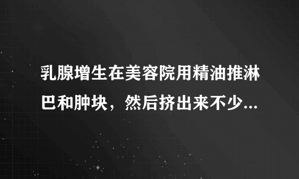 乳腺增生在美容院用精油推淋巴和肿块，然后挤出来不少黄水还有乳白色的分泌物，这样是不是对乳腺增生有好