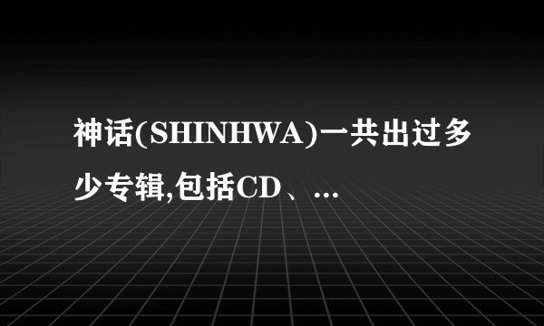 神话(SHINHWA)一共出过多少专辑,包括CD、DVD、写真