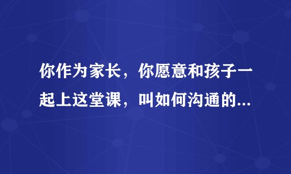 你作为家长，你愿意和孩子一起上这堂课，叫如何沟通的课程吗？