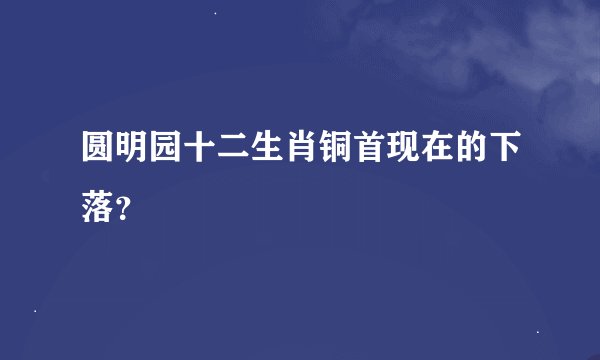 圆明园十二生肖铜首现在的下落？