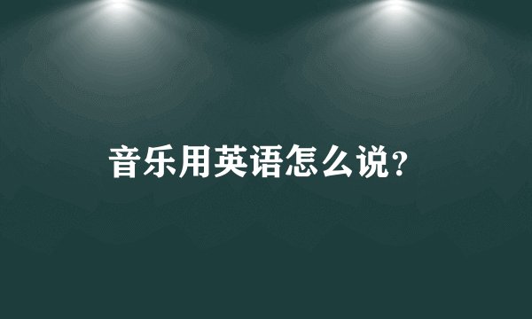 音乐用英语怎么说？