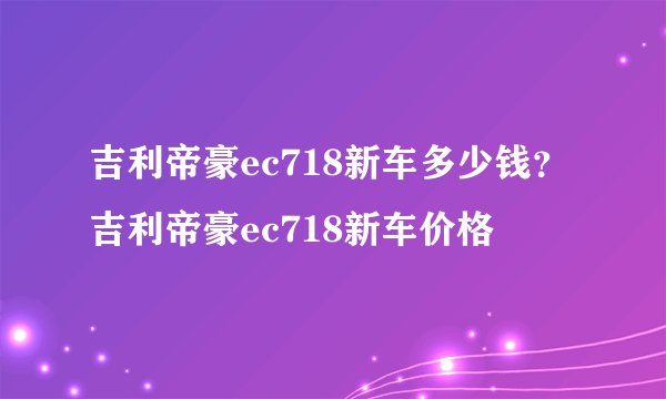 吉利帝豪ec718新车多少钱？吉利帝豪ec718新车价格