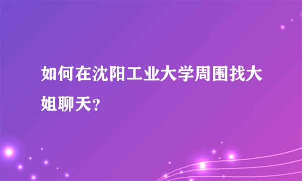 如何在沈阳工业大学周围找大姐聊天？